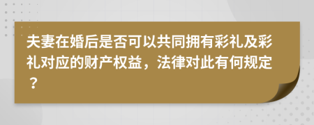 夫妻在婚后是否可以共同拥有彩礼及彩礼对应的财产权益，法律对此有何规定？