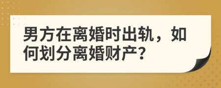 男方在离婚时出轨，如何划分离婚财产？