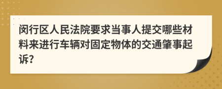 闵行区人民法院要求当事人提交哪些材料来进行车辆对固定物体的交通肇事起诉？