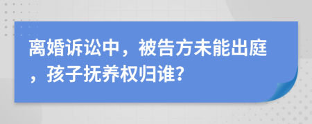 离婚诉讼中，被告方未能出庭，孩子抚养权归谁？