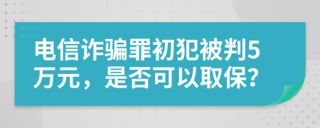 电信诈骗罪初犯被判5万元，是否可以取保？