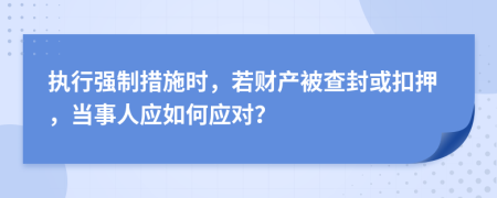执行强制措施时，若财产被查封或扣押，当事人应如何应对？