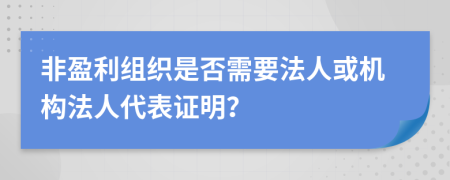 非盈利组织是否需要法人或机构法人代表证明？