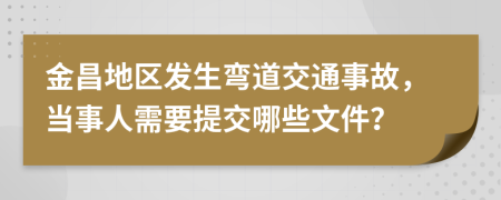 金昌地区发生弯道交通事故，当事人需要提交哪些文件？