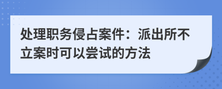 处理职务侵占案件：派出所不立案时可以尝试的方法