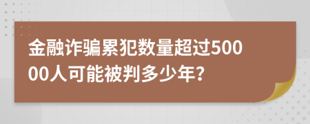 金融诈骗累犯数量超过50000人可能被判多少年？