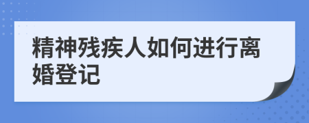 精神残疾人如何进行离婚登记