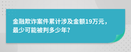 金融欺诈案件累计涉及金额19万元，最少可能被判多少年？