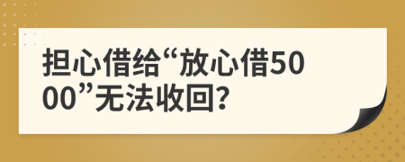 担心借给“放心借5000”无法收回？