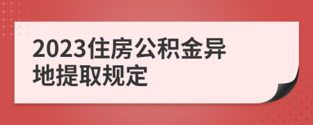 2023住房公积金异地提取规定
