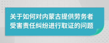 关于如何对内蒙古提供劳务者受害责任纠纷进行取证的问题