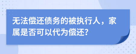 无法偿还债务的被执行人，家属是否可以代为偿还？