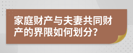 家庭财产与夫妻共同财产的界限如何划分？