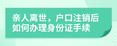 亲人离世，户口注销后如何办理身份证手续