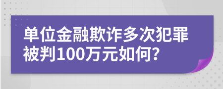 单位金融欺诈多次犯罪被判100万元如何？