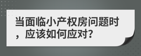 当面临小产权房问题时，应该如何应对？