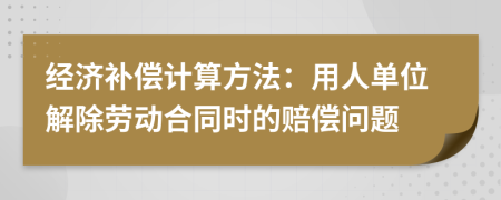 经济补偿计算方法：用人单位解除劳动合同时的赔偿问题