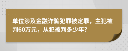 单位涉及金融诈骗犯罪被定罪，主犯被判60万元，从犯被判多少年？