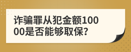 诈骗罪从犯金额10000是否能够取保？
