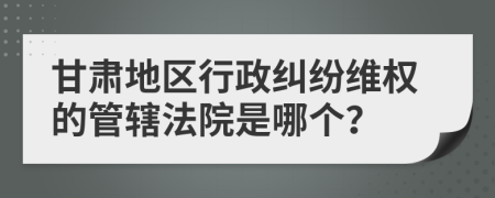 甘肃地区行政纠纷维权的管辖法院是哪个？