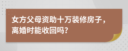 女方父母资助十万装修房子，离婚时能收回吗？