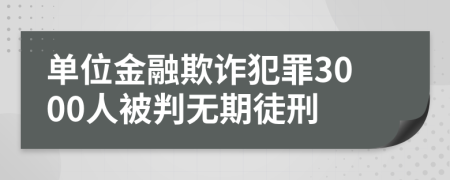 单位金融欺诈犯罪3000人被判无期徒刑