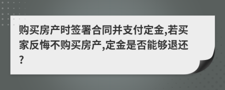 购买房产时签署合同并支付定金,若买家反悔不购买房产,定金是否能够退还?