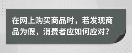 在网上购买商品时，若发现商品为假，消费者应如何应对？