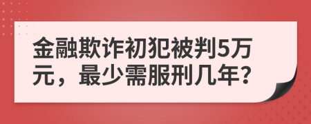 金融欺诈初犯被判5万元，最少需服刑几年？