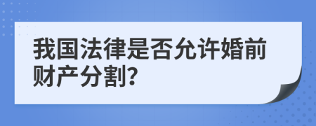 我国法律是否允许婚前财产分割？