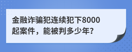 金融诈骗犯连续犯下8000起案件，能被判多少年？