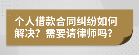 个人借款合同纠纷如何解决？需要请律师吗？