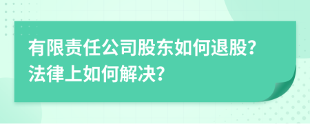 有限责任公司股东如何退股？法律上如何解决？