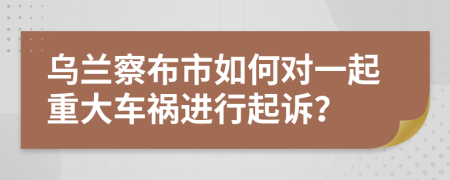 乌兰察布市如何对一起重大车祸进行起诉？