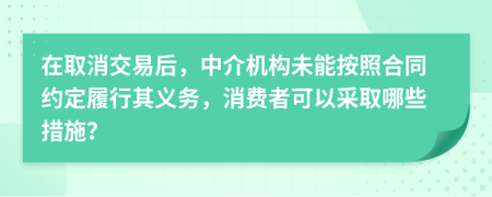 在取消交易后，中介机构未能按照合同约定履行其义务，消费者可以采取哪些措施？