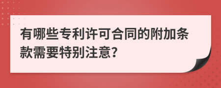 有哪些专利许可合同的附加条款需要特别注意？