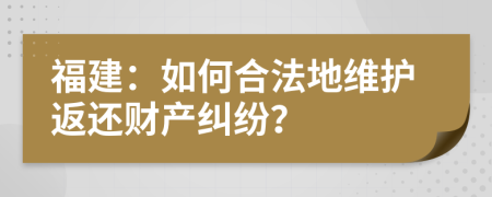 福建：如何合法地维护返还财产纠纷？