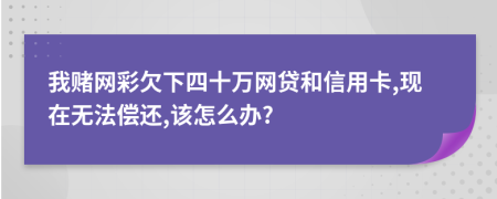 我赌网彩欠下四十万网贷和信用卡,现在无法偿还,该怎么办?