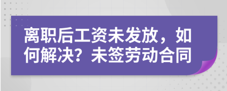 离职后工资未发放，如何解决？未签劳动合同