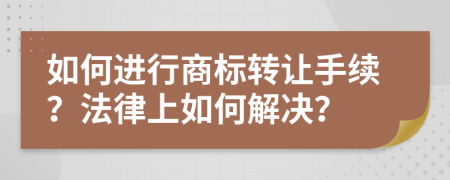 如何进行商标转让手续？法律上如何解决？