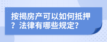 按揭房产可以如何抵押？法律有哪些规定？