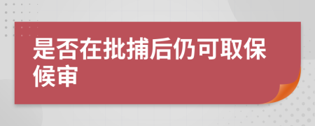 是否在批捕后仍可取保候审