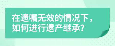 在遗嘱无效的情况下，如何进行遗产继承？