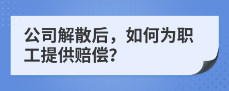 公司解散后，如何为职工提供赔偿？