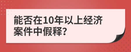 能否在10年以上经济案件中假释？