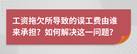 工资拖欠所导致的误工费由谁来承担？如何解决这一问题？