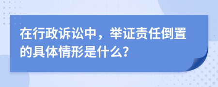 在行政诉讼中，举证责任倒置的具体情形是什么？