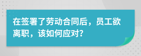 在签署了劳动合同后，员工欲离职，该如何应对？