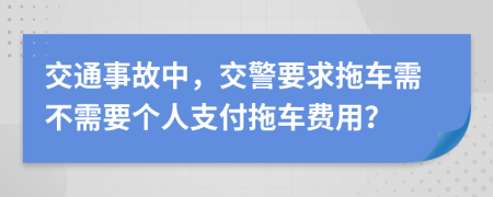 交通事故中，交警要求拖车需不需要个人支付拖车费用？