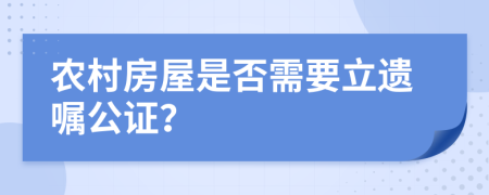 农村房屋是否需要立遗嘱公证？
